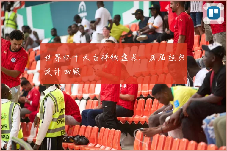 世界杯十大吉祥物盘点:历届经典设计回顾