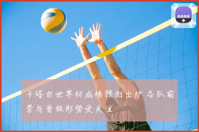 卡塔尔世界杯成绩预测出炉 各队前景与晋级形势受关注