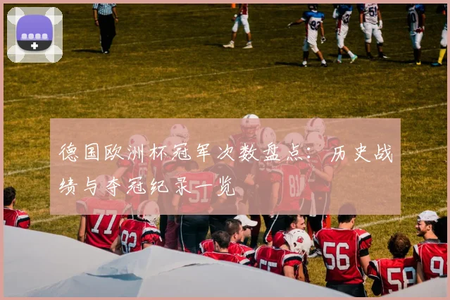 德国欧洲杯冠军次数盘点：历史战绩与夺冠纪录一览
