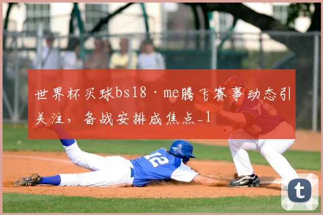世界杯买球bs18·me腾飞赛事动态引关注,备战安排成焦点_1