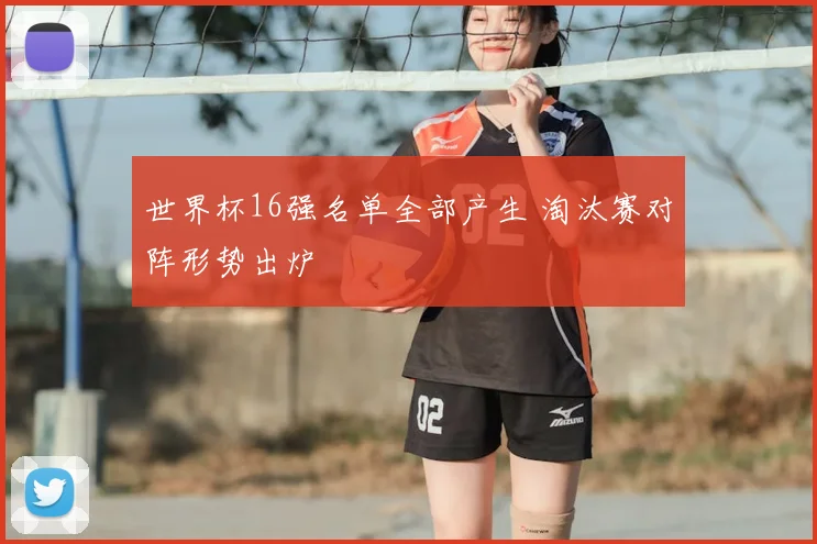 世界杯16强名单全部产生 淘汰赛对阵形势出炉