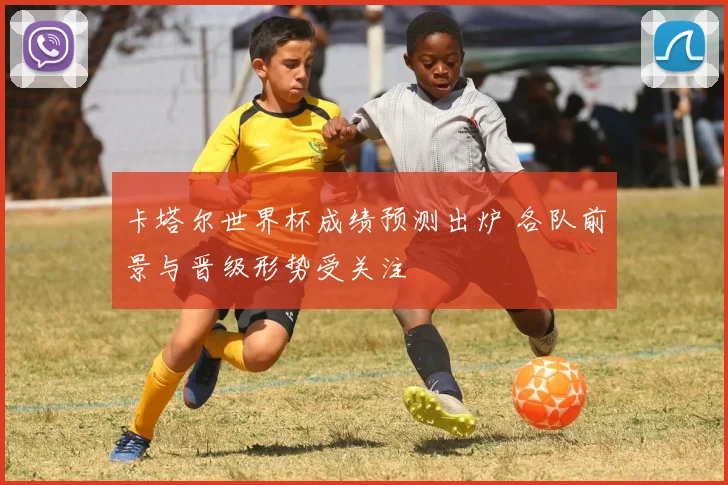 卡塔尔世界杯成绩预测出炉 各队前景与晋级形势受关注