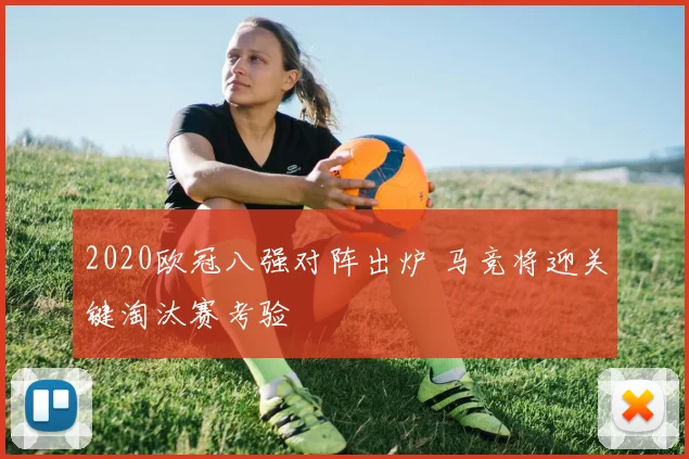2020欧冠八强对阵出炉 马竞将迎关键淘汰赛考验