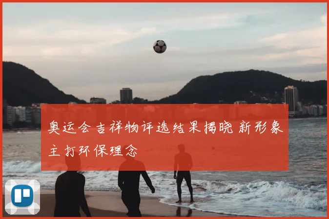 奥运会吉祥物评选结果揭晓 新形象主打环保理念