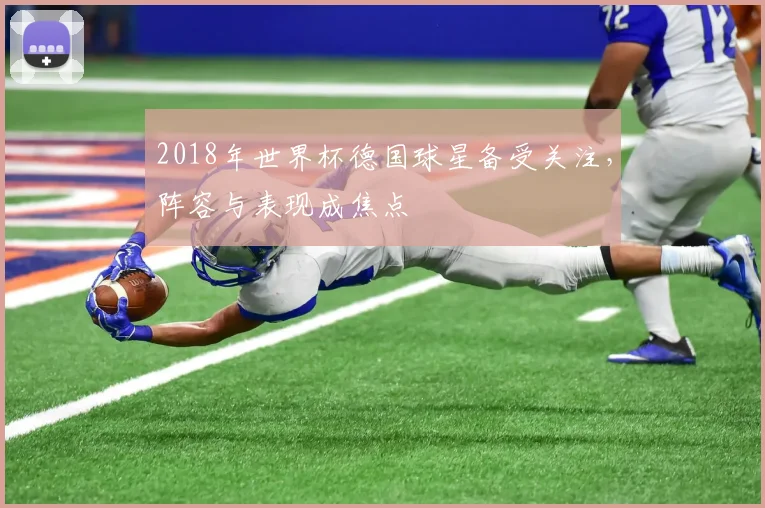 2018年世界杯德国球星备受关注，阵容与表现成焦点