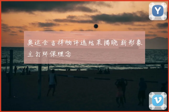 奥运会吉祥物评选结果揭晓 新形象主打环保理念
