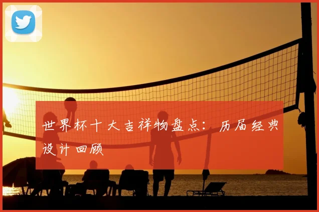 世界杯十大吉祥物盘点:历届经典设计回顾