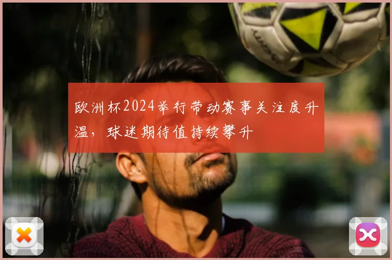 欧洲杯2024举行带动赛事关注度升温，球迷期待值持续攀升