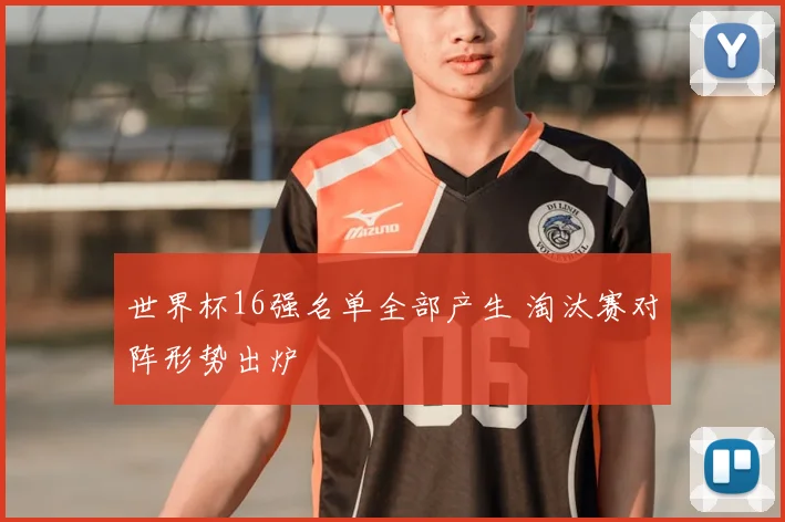 世界杯16强名单全部产生 淘汰赛对阵形势出炉